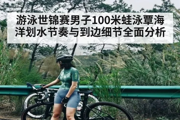 游泳世锦赛男子100米蛙泳覃海洋划水节奏与到边细节全面分析