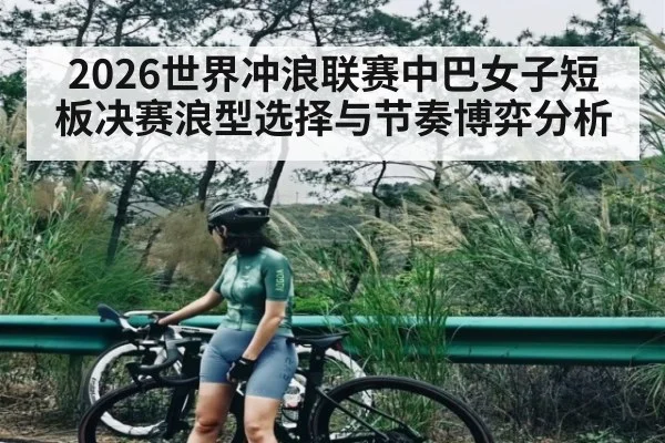 2026世界冲浪联赛中巴女子短板决赛浪型选择与节奏博弈分析