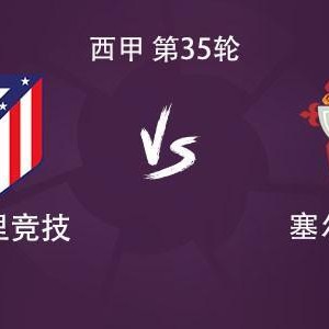 马竞vs塞尔塔：格列兹曼、瑟洛特、卢克曼首发，小蜘蛛缺阵